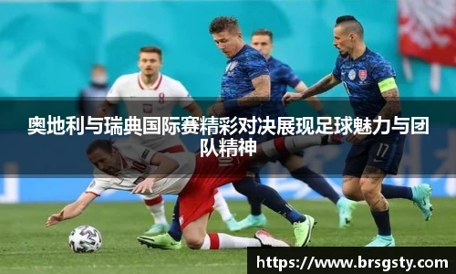 奥地利与瑞典国际赛精彩对决展现足球魅力与团队精神