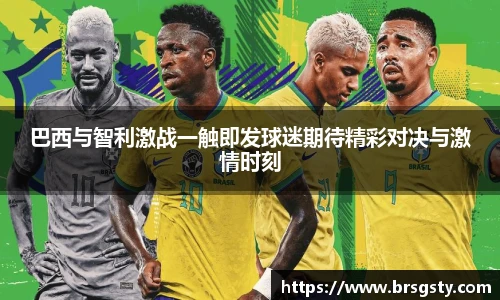 巴西与智利激战一触即发球迷期待精彩对决与激情时刻